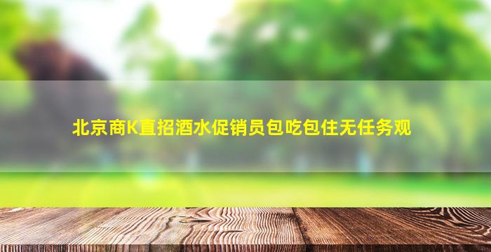 北京商K直招酒水促销员包吃包住无任务观
