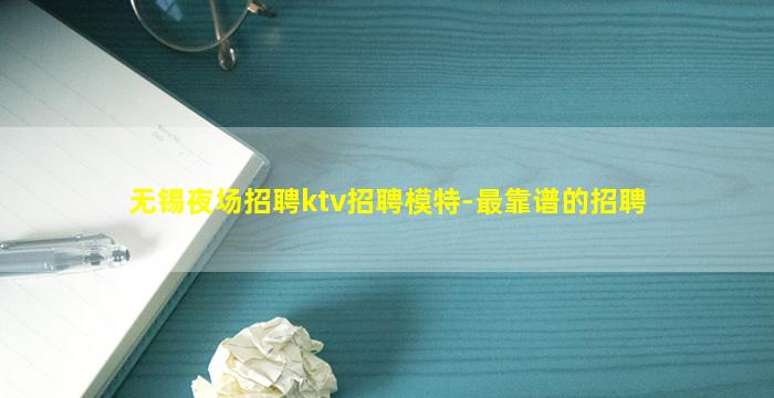 无锡夜场招聘ktv招聘模特-最靠谱的招聘
